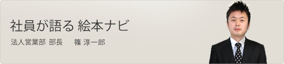 社員が語る 絵本ナビ - セールスマネージャー 篠 淳一郎 社員が語る 絵本ナビ - セールスマネージャー 篠 淳一郎